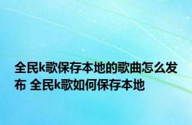 全民k歌保存本地的歌曲怎么发布 全民k歌如何保存本地