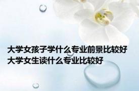 大学女孩子学什么专业前景比较好 大学女生读什么专业比较好