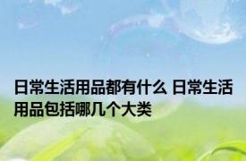 日常生活用品都有什么 日常生活用品包括哪几个大类