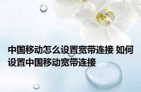 中国移动怎么设置宽带连接 如何设置中国移动宽带连接