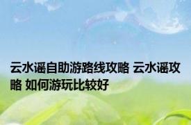 云水谣自助游路线攻略 云水谣攻略 如何游玩比较好