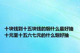 十块钱到十五块钱的烟什么最好抽 十元至十五六七元的什么烟好抽