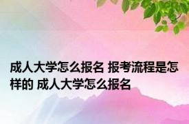 成人大学怎么报名 报考流程是怎样的 成人大学怎么报名