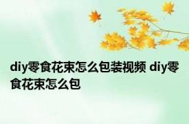 diy零食花束怎么包装视频 diy零食花束怎么包