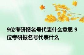 9位考研报名号代表什么意思 9位考研报名号代表什么