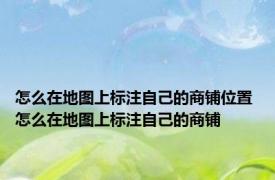 怎么在地图上标注自己的商铺位置 怎么在地图上标注自己的商铺