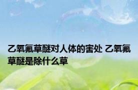 乙氧氟草醚对人体的害处 乙氧氟草醚是除什么草