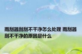 雨刮器刮刮不干净怎么处理 雨刮器刮不干净的原因是什么