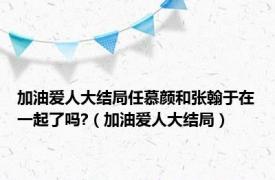 加油爱人大结局任慕颜和张翰于在一起了吗?（加油爱人大结局）