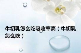 牛初乳怎么吃吸收率高（牛初乳怎么吃）