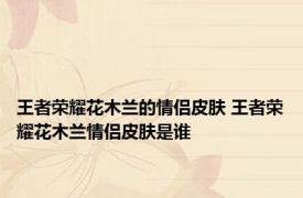 王者荣耀花木兰的情侣皮肤 王者荣耀花木兰情侣皮肤是谁