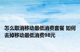 怎么取消移动最低消费套餐 如何去掉移动最低消费98元