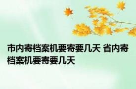 市内寄档案机要寄要几天 省内寄档案机要寄要几天