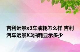 吉利远景x3车油耗怎么样 吉利汽车远景X3油耗显示多少