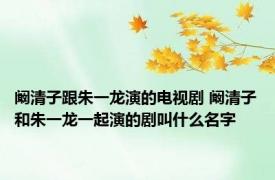 阚清子跟朱一龙演的电视剧 阚清子和朱一龙一起演的剧叫什么名字