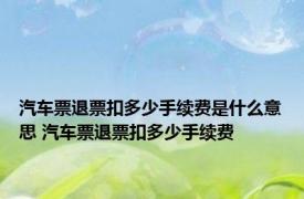 汽车票退票扣多少手续费是什么意思 汽车票退票扣多少手续费