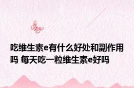 吃维生素e有什么好处和副作用吗 每天吃一粒维生素e好吗