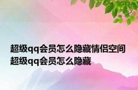超级qq会员怎么隐藏情侣空间 超级qq会员怎么隐藏
