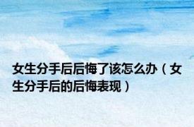 女生分手后后悔了该怎么办（女生分手后的后悔表现）