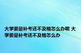 大学要是补考还不及格怎么办呢 大学要是补考还不及格怎么办