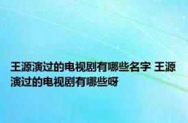 王源演过的电视剧有哪些名字 王源演过的电视剧有哪些呀