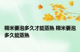 糯米要泡多久才能蒸熟 糯米要泡多久能蒸熟