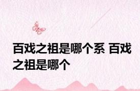 百戏之祖是哪个系 百戏之祖是哪个