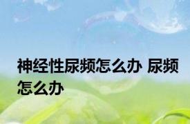 神经性尿频怎么办 尿频怎么办 