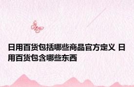 日用百货包括哪些商品官方定义 日用百货包含哪些东西 