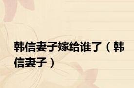 韩信妻子嫁给谁了（韩信妻子）