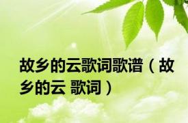 故乡的云歌词歌谱（故乡的云 歌词）