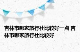 吉林市哪家旅行社比较好一点 吉林市哪家旅行社比较好