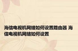 海信电视机网络如何设置路由器 海信电视机网络如何设置