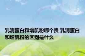 乳清蛋白和增肌粉哪个贵 乳清蛋白和增肌粉的区别是什么