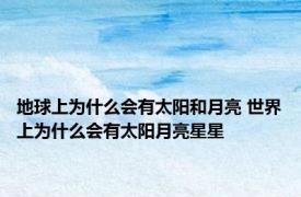 地球上为什么会有太阳和月亮 世界上为什么会有太阳月亮星星