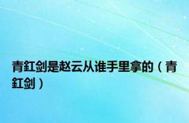 青釭剑是赵云从谁手里拿的（青釭剑）