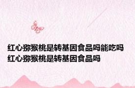 红心猕猴桃是转基因食品吗能吃吗 红心猕猴桃是转基因食品吗
