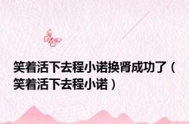 笑着活下去程小诺换肾成功了（笑着活下去程小诺）