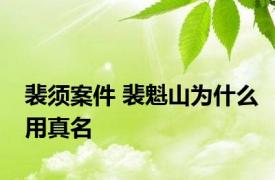 裴须案件 裴魁山为什么用真名