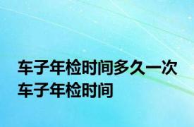 车子年检时间多久一次 车子年检时间