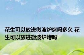 花生可以放进微波炉烤吗多久 花生可以放进微波炉烤吗