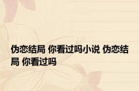 伪恋结局 你看过吗小说 伪恋结局 你看过吗