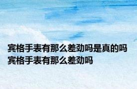 宾格手表有那么差劲吗是真的吗 宾格手表有那么差劲吗