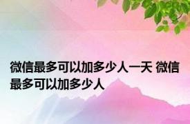 微信最多可以加多少人一天 微信最多可以加多少人
