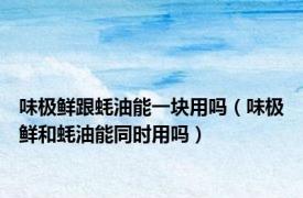 味极鲜跟蚝油能一块用吗（味极鲜和蚝油能同时用吗）