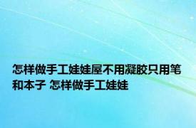 怎样做手工娃娃屋不用凝胶只用笔和本子 怎样做手工娃娃