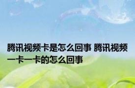 腾讯视频卡是怎么回事 腾讯视频一卡一卡的怎么回事