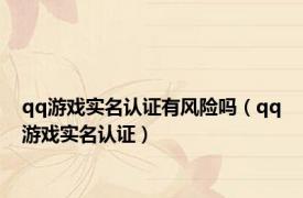 qq游戏实名认证有风险吗（qq游戏实名认证）