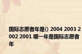国际志愿者年是() 2004 2003 2002 2001 哪一年是国际志愿者年