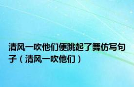 清风一吹他们便跳起了舞仿写句子（清风一吹他们）